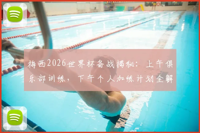梅西2026世界杯备战揭秘:上午俱乐部训练,下午个人加练计划全解析,附顶级球星训练方法借鉴指南
