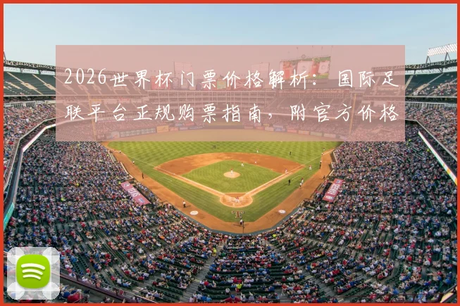 2026世界杯门票价格解析:国际足联平台正规购票指南,附官方价格与防黄牛溢价攻略