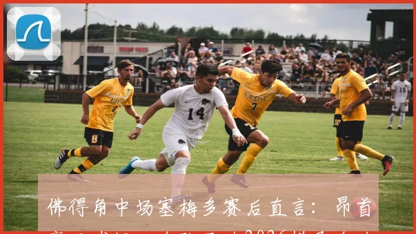 佛得角中场塞梅多赛后直言:昂首离开球场,全队已为2026拼尽全力,虽败犹荣!