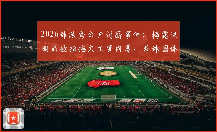 2026韩政秀公开讨薪事件：揭露洪明甫被指拖欠工资内幕，看韩国体育界欠薪现状