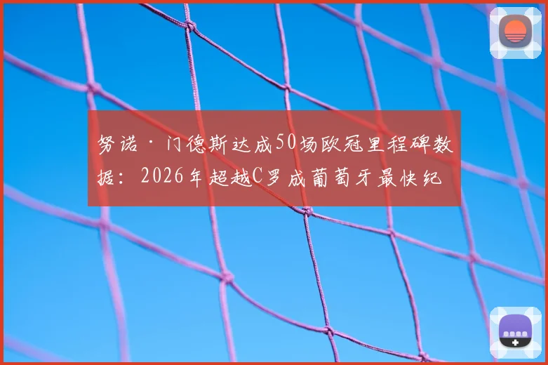 努诺·门德斯达成50场欧冠里程碑数据:2026年超越C罗成葡萄牙最快纪录保持者,附详细出场统计