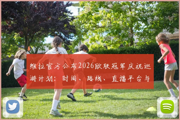 维拉官方公布2026欧联冠军庆祝巡游计划：时间、路线、直播平台与球迷参与全指南