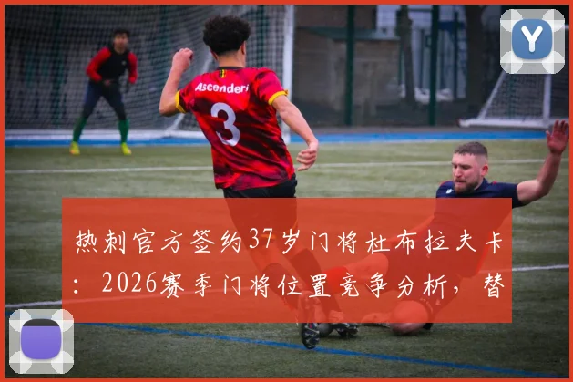 热刺官方签约37岁门将杜布拉夫卡:2026赛季门将位置竞争分析,替补角色与合同细节前瞻
