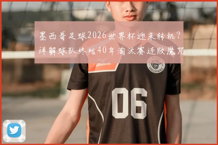墨西哥足球2026世界杯迎来转机?详解球队终结40年淘汰赛连败魔咒,展望未来前景