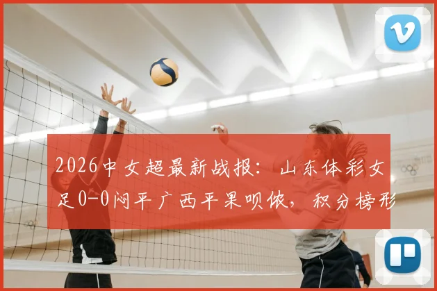 2026中女超最新战报：山东体彩女足0-0闷平广西平果呗侬，积分榜形势解析