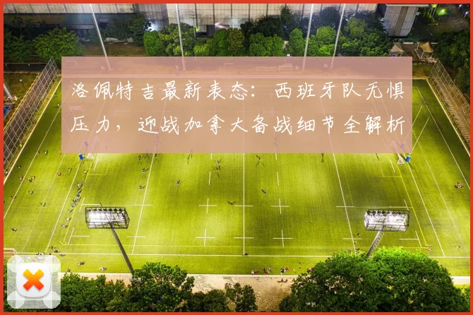 洛佩特吉最新表态:西班牙队无惧压力,迎战加拿大备战细节全解析,展望2026世界杯征程