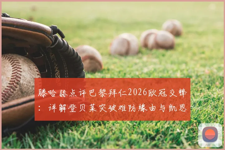 滕哈赫点评巴黎拜仁2026欧冠交锋：详解登贝莱突破难防缘由与凯恩精妙传球技术