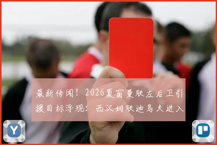 最新传闻！2026夏窗曼联左后卫引援目标浮现：西汉姆联迪乌夫进入红魔考察名单