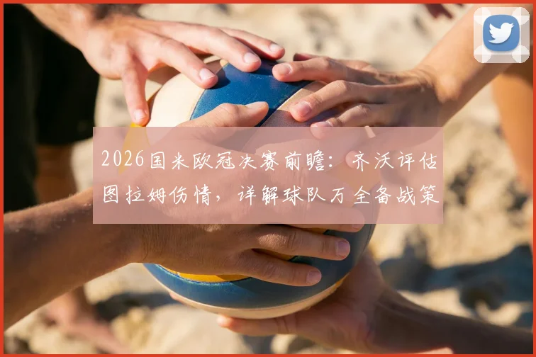 2026国米欧冠决赛前瞻：齐沃评估图拉姆伤情，详解球队万全备战策略与临场部署
