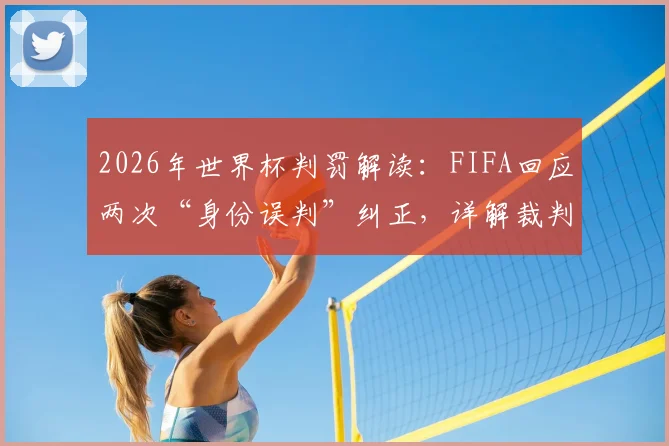 2026年世界杯判罚解读：FIFA回应两次“身份误判”纠正，详解裁判系统运作与责任界定