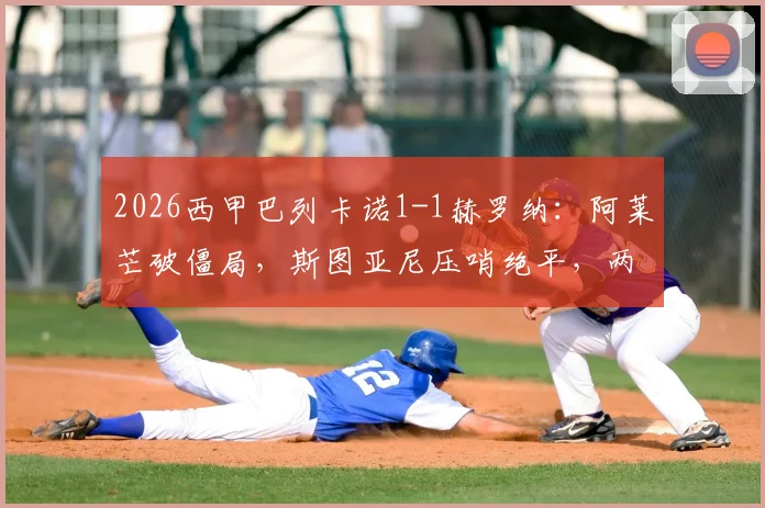 2026西甲巴列卡诺1-1赫罗纳:阿莱芒破僵局,斯图亚尼压哨绝平,两队各取一分