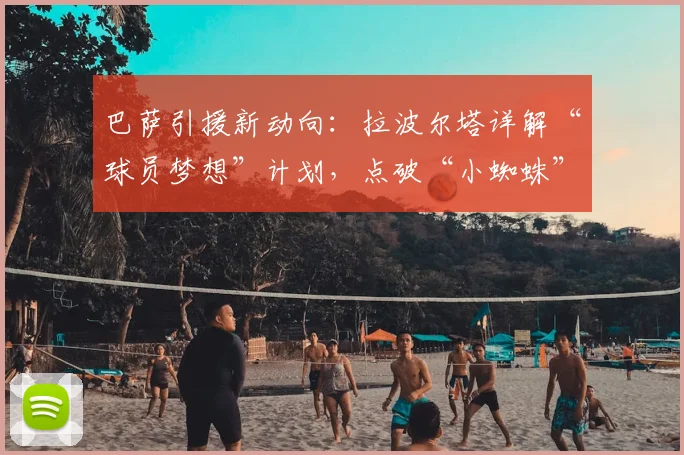 巴萨引援新动向:拉波尔塔详解“球员梦想”计划,点破“小蜘蛛”玄机,展望2026阵容蓝图