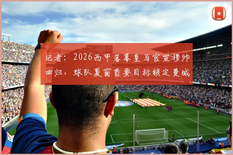 记者：2026西甲落幕皇马官宣穆帅回归，球队夏窗首要目标锁定曼城中场罗德里