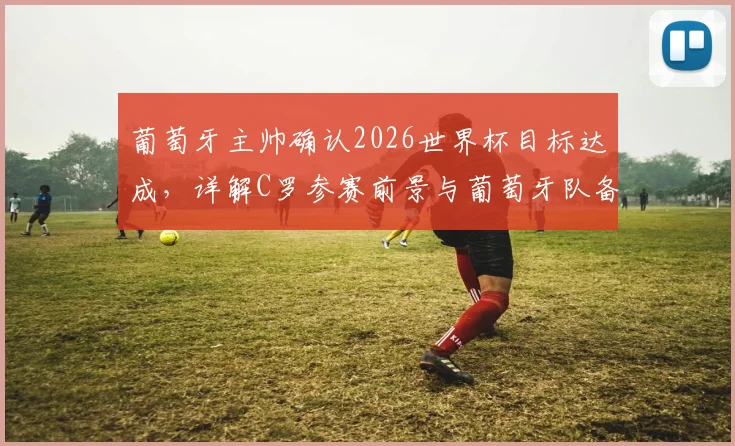 葡萄牙主帅确认2026世界杯目标达成,详解C罗参赛前景与葡萄牙队备战成果
