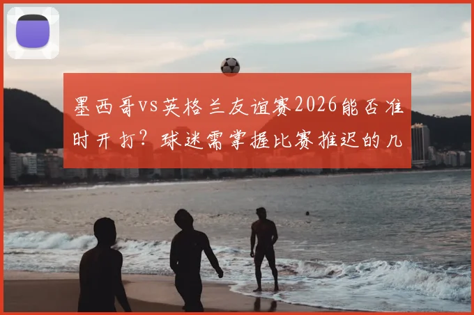 墨西哥vs英格兰友谊赛2026能否准时开打？球迷需掌握比赛推迟的几大关键迹象与应对方案