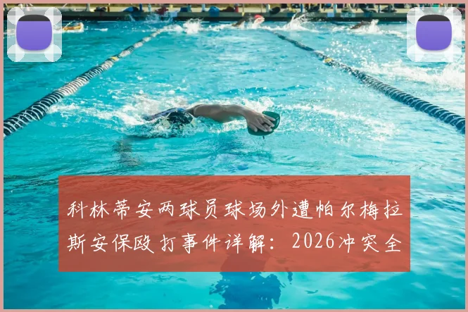 科林蒂安两球员球场外遭帕尔梅拉斯安保殴打事件详解：2026冲突全过程、上诉进展及巴甲联赛后续影响