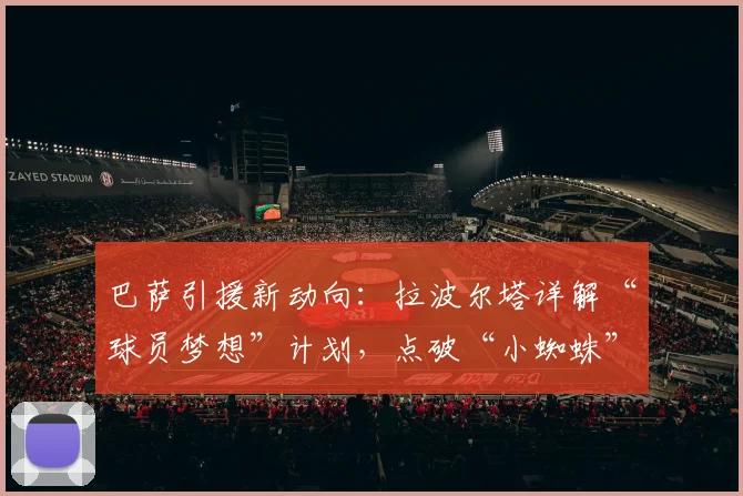 巴萨引援新动向：拉波尔塔详解“球员梦想”计划，点破“小蜘蛛”玄机，展望2026阵容蓝图