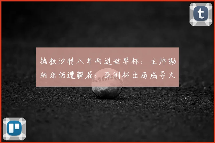 执教沙特八年两进世界杯,主帅勒纳尔仍遭解雇,亚洲杯出局成导火索,名帅未来路在何方?