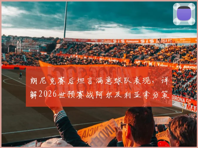 朗尼克赛后坦言满意球队表现,详解2026世预赛战阿尔及利亚拿分策略与奥地利队前景