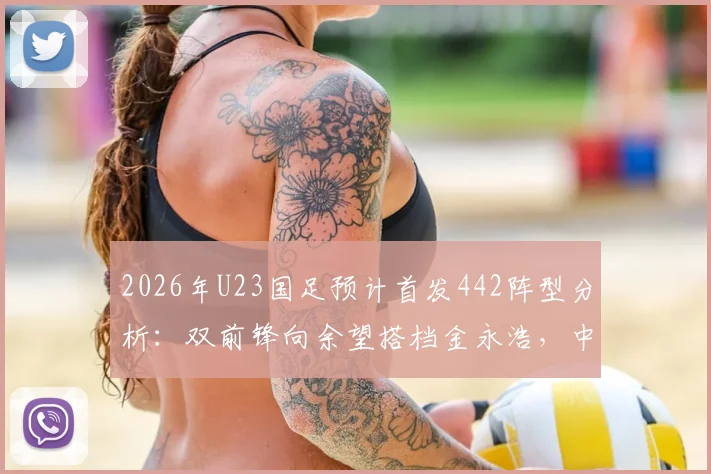 2026年U23国足预计首发442阵型分析:双前锋向余望搭档金永浩,中场配置成关键看点