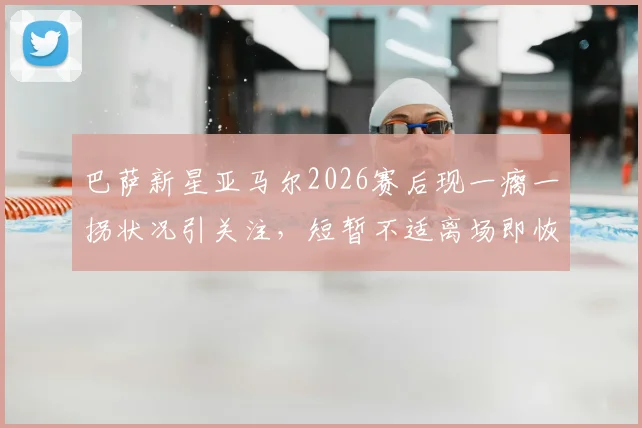 巴萨新星亚马尔2026赛后现一瘸一拐状况引关注,短暂不适离场即恢复,伤情研判及影响分析