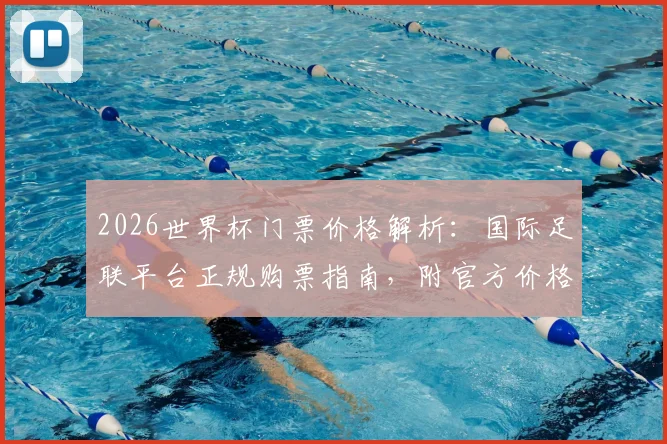 2026世界杯门票价格解析：国际足联平台正规购票指南，附官方价格与防黄牛溢价攻略