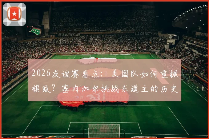 2026友谊赛看点:美国队如何重振旗鼓?塞内加尔挑战东道主的历史与现状分析