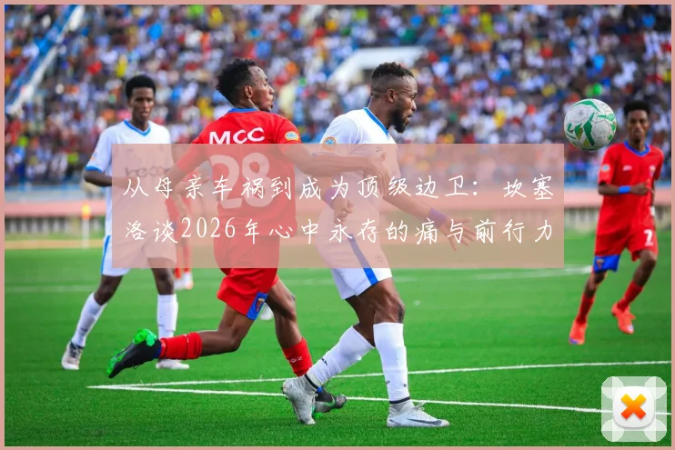 从母亲车祸到成为顶级边卫：坎塞洛谈2026年心中永存的痛与前行力量