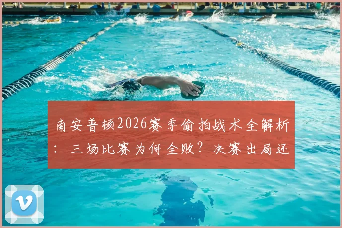 南安普顿2026赛季偷拍战术全解析:三场比赛为何全败?决赛出局还倒扣分教训深刻