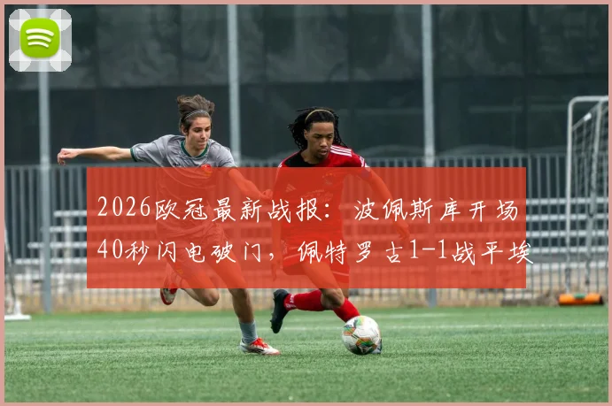 2026欧冠最新战报：波佩斯库开场40秒闪电破门，佩特罗古1-1战平埃格纳蒂亚全解析