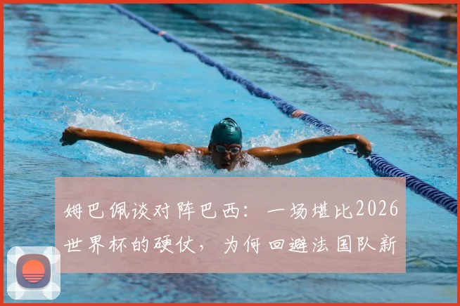 姆巴佩谈对阵巴西：一场堪比2026世界杯的硬仗，为何回避法国队新帅话题？