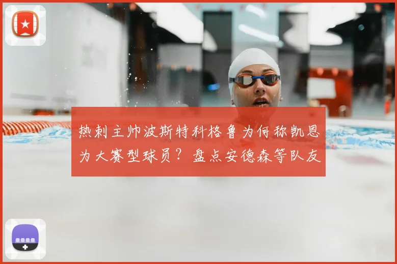 热刺主帅波斯特科格鲁为何称凯恩为大赛型球员?盘点安德森等队友信任他的5个关键原因与2026年展望