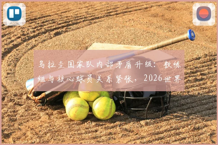 乌拉圭国家队内部矛盾升级：教练组与核心球员关系紧张，2026世界杯前景蒙上阴影