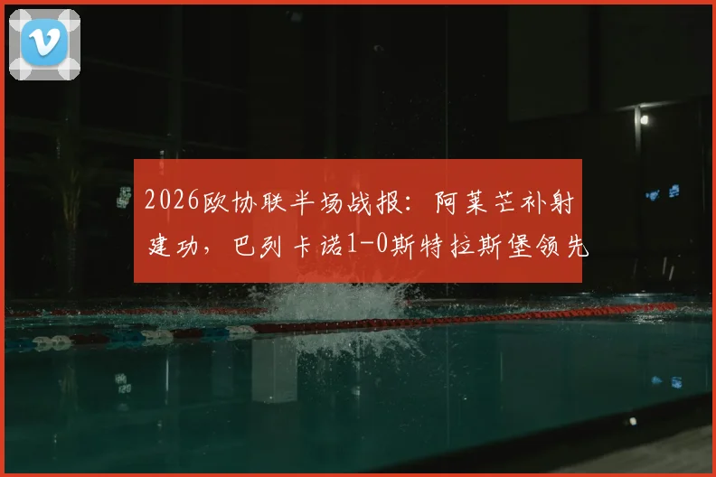 2026欧协联半场战报:阿莱芒补射建功,巴列卡诺1-0斯特拉斯堡领先,附全场分析与进球视频回放
