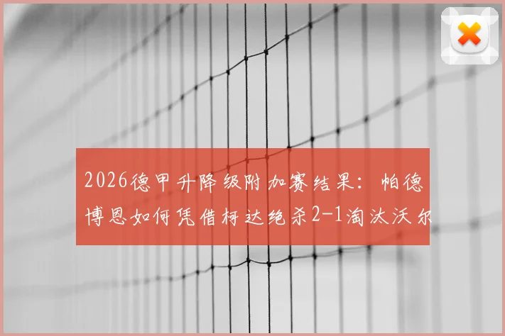 2026德甲升降级附加赛结果：帕德博恩如何凭借柯达绝杀2-1淘汰沃尔夫斯堡，详解狼堡降级全过程与关键数据