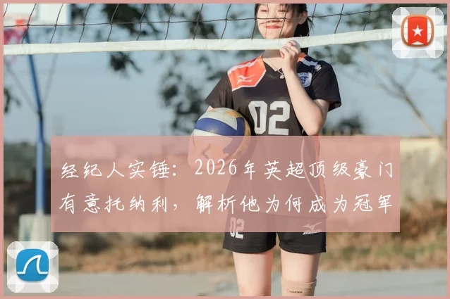 经纪人实锤：2026年英超顶级豪门有意托纳利，解析他为何成为冠军拼图