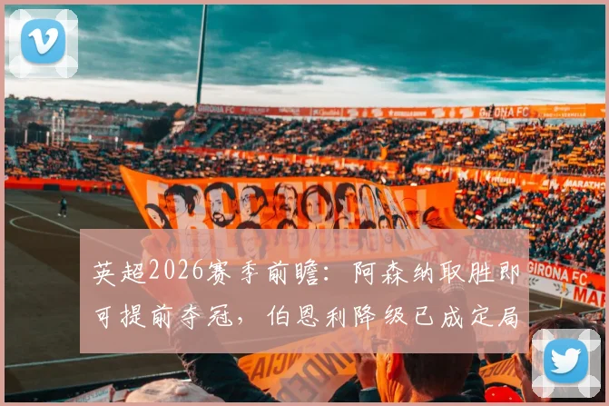 英超2026赛季前瞻：阿森纳取胜即可提前夺冠，伯恩利降级已成定局