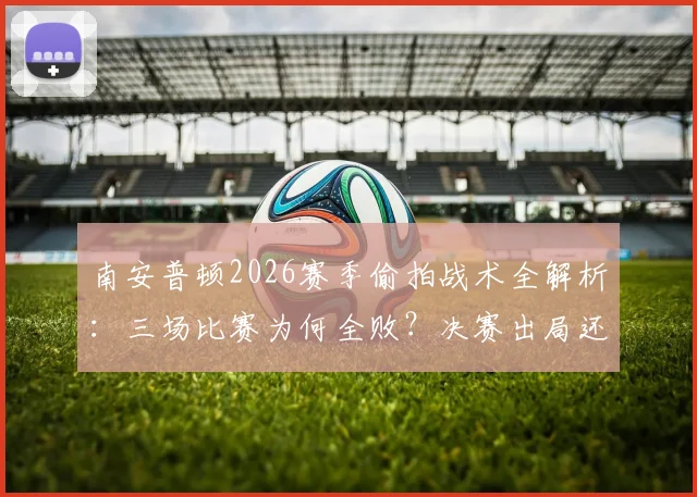 南安普顿2026赛季偷拍战术全解析：三场比赛为何全败？决赛出局还倒扣分教训深刻