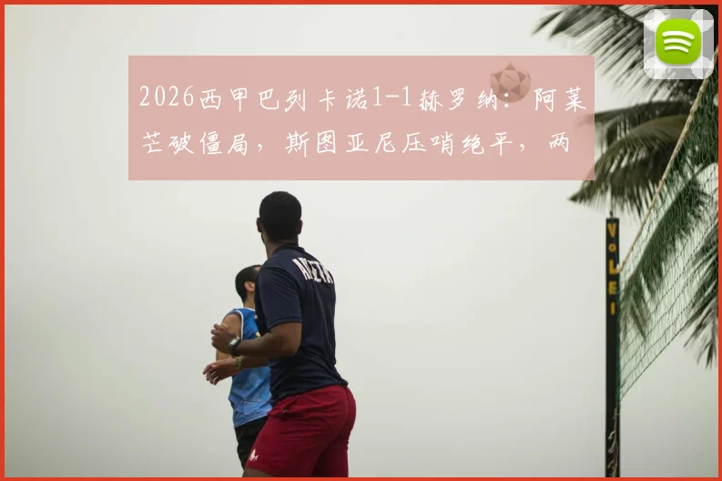 2026西甲巴列卡诺1-1赫罗纳：阿莱芒破僵局，斯图亚尼压哨绝平，两队各取一分