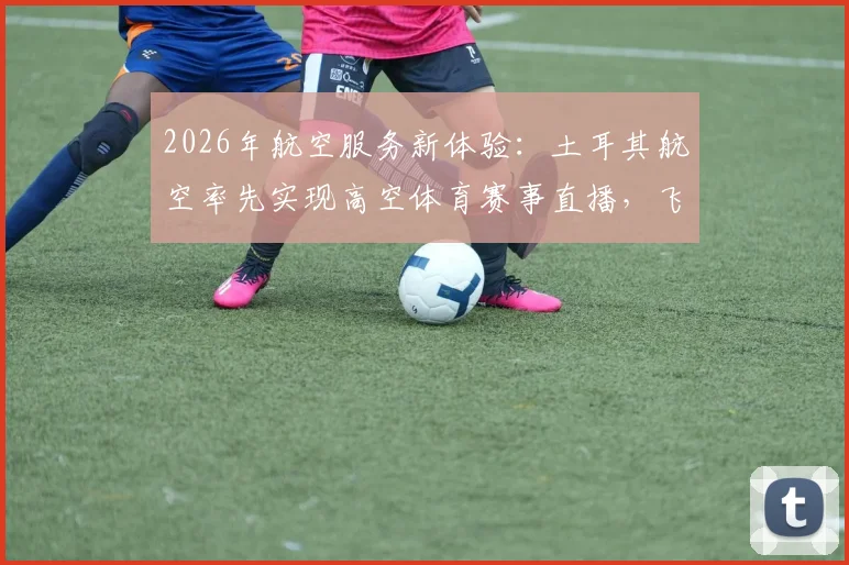 2026年航空服务新体验：土耳其航空率先实现高空体育赛事直播，飞行观赛全攻略解析