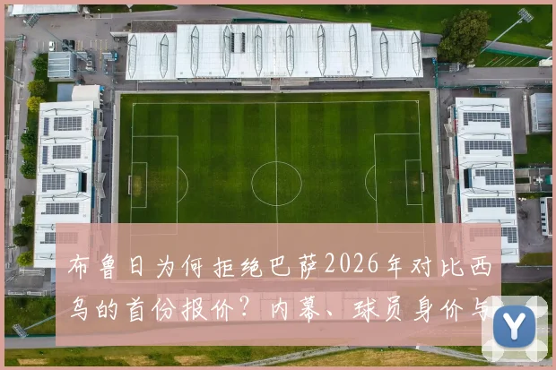 布鲁日为何拒绝巴萨2026年对比西乌的首份报价？内幕、球员身价与巴萨后续策略分析