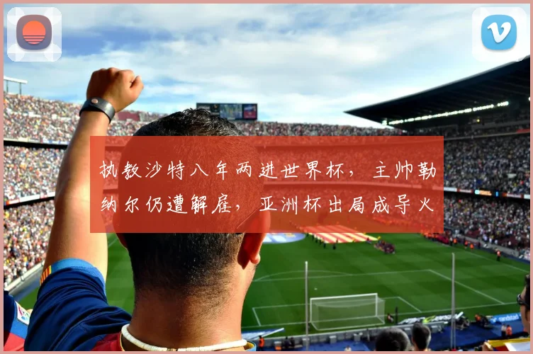执教沙特八年两进世界杯，主帅勒纳尔仍遭解雇，亚洲杯出局成导火索，名帅未来路在何方？