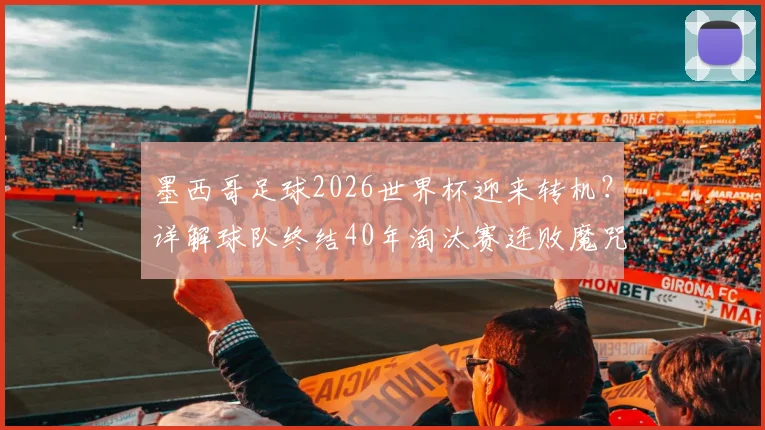 墨西哥足球2026世界杯迎来转机？详解球队终结40年淘汰赛连败魔咒，展望未来前景