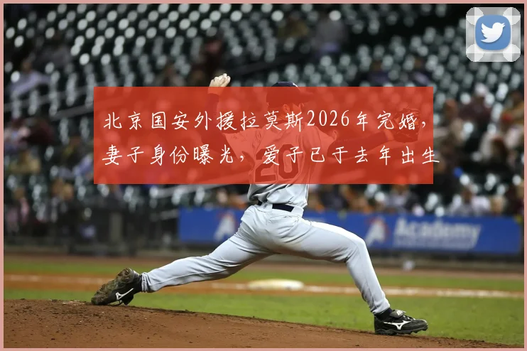北京国安外援拉莫斯2026年完婚，妻子身份曝光，爱子已于去年出生，家庭事业双丰收