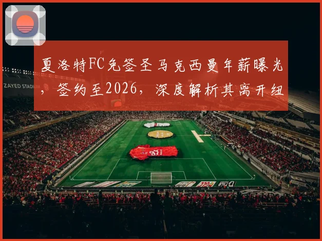 夏洛特FC免签圣马克西曼年薪曝光，签约至2026，深度解析其离开纽卡斯尔联原因与前景