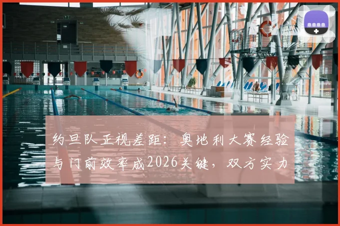 约旦队正视差距：奥地利大赛经验与门前效率成2026关键，双方实力深度解析