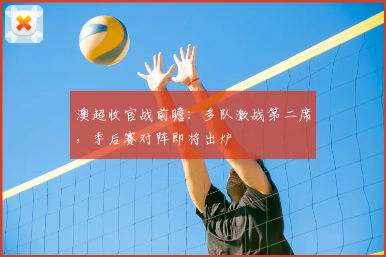 澳超收官战前瞻：多队激战第二席，季后赛对阵即将出炉