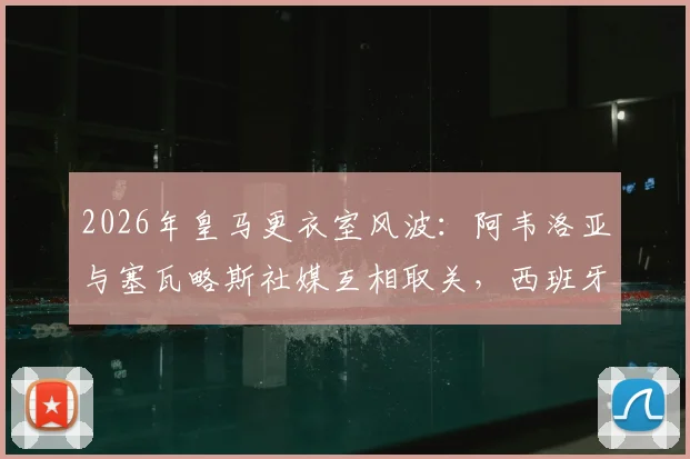 2026年皇马更衣室风波：阿韦洛亚与塞瓦略斯社媒互相取关，西班牙球员内讧原因深度分析