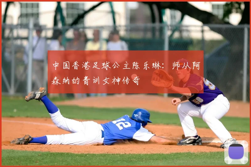 中国香港足球公主陈乐琳:师从阿森纳的青训女神传奇