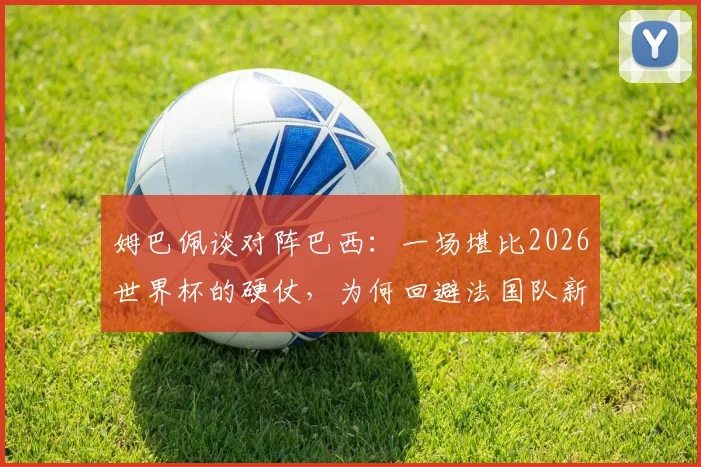 姆巴佩谈对阵巴西:一场堪比2026世界杯的硬仗,为何回避法国队新帅话题?
